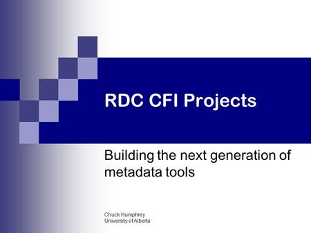Chuck Humphrey University of Alberta RDC CFI Projects Building the next generation of metadata tools.