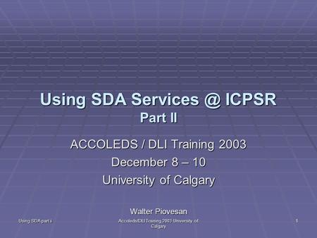 Using SDA part ii Accoleds/DLI Training 2003 University of Calgary 1 Using SDA ICPSR Part II ACCOLEDS / DLI Training 2003 December 8 – 10 University.
