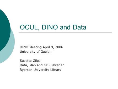 OCUL, DINO and Data DINO Meeting April 9, 2006 University of Guelph Suzette Giles Data, Map and GIS Librarian Ryerson University Library.