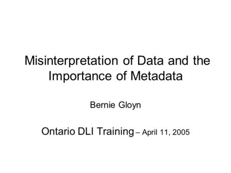 Misinterpretation of Data and the Importance of Metadata Bernie Gloyn Ontario DLI Training – April 11, 2005.
