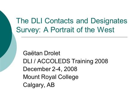 The DLI Contacts and Designates Survey: A Portrait of the West Gaëtan Drolet DLI / ACCOLEDS Training 2008 December 2-4, 2008 Mount Royal College Calgary,