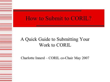 How to Submit to CORIL? A Quick Guide to Submitting Your Work to CORIL Charlotte Innerd – CORIL co-Chair May 2007.