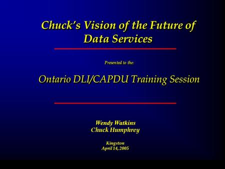 Chucks Vision of the Future of Data Services Presented to the : Ontario DLI/CAPDU Training Session Presented to the : Ontario DLI/CAPDU Training Session.