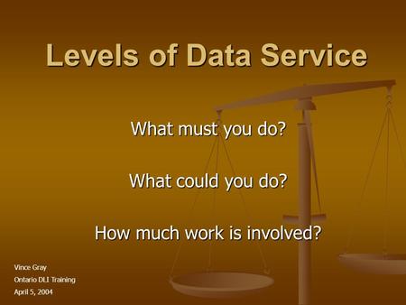 Levels of Data Service What must you do? What could you do? How much work is involved? Vince Gray Ontario DLI Training April 5, 2004.