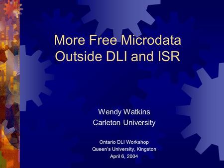 More Free Microdata Outside DLI and ISR Wendy Watkins Carleton University Ontario DLI Workshop Queens University, Kingston April 6, 2004.