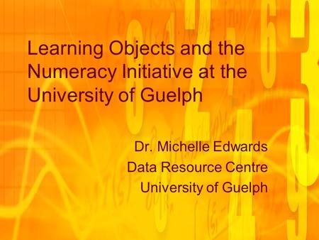 Learning Objects and the Numeracy Initiative at the University of Guelph Dr. Michelle Edwards Data Resource Centre University of Guelph.