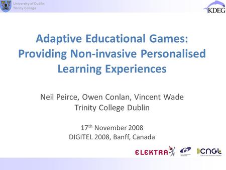 University of Dublin Trinity College Adaptive Educational Games: Providing Non-invasive Personalised Learning Experiences Neil Peirce, Owen Conlan, Vincent.