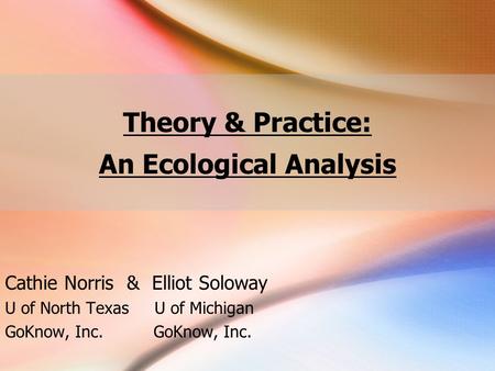 Theory & Practice: An Ecological Analysis Cathie Norris & Elliot Soloway U of North Texas U of MichiganGoKnow, Inc.