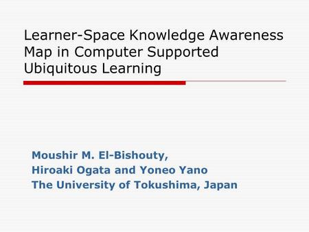 Learner-Space Knowledge Awareness Map in Computer Supported Ubiquitous Learning Moushir M. El-Bishouty, Hiroaki Ogata and Yoneo Yano The University of.
