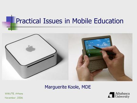 Practical Issues in Mobile Education WMUTE, Athens November, 2006 Marguerite Koole, MDE.