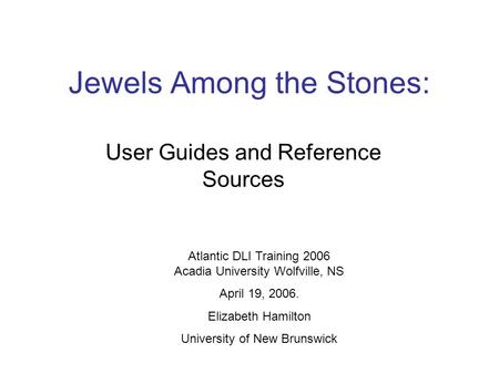 Jewels Among the Stones: User Guides and Reference Sources Atlantic DLI Training 2006 Acadia University Wolfville, NS April 19, 2006. Elizabeth Hamilton.