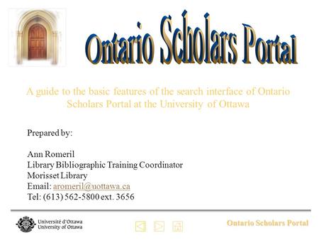 Ontario Scholars Portal A guide to the basic features of the search interface of Ontario Scholars Portal at the University of Ottawa Prepared by: Ann Romeril.