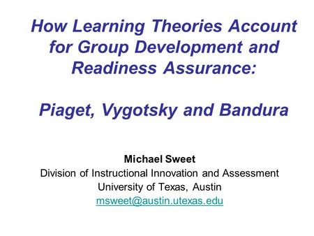How Learning Theories Account for Group Development and Readiness Assurance: Piaget, Vygotsky and Bandura Michael Sweet Division of Instructional Innovation.