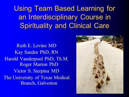 Using Team Based Learning for an Interdisciplinary Course in Spirituality and Clinical Care Ruth E. Levine MD Kay Sandor PhD, RN Harold Vanderpool PhD,