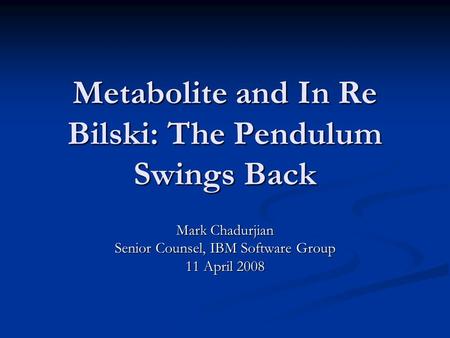 Metabolite and In Re Bilski: The Pendulum Swings Back Mark Chadurjian Senior Counsel, IBM Software Group 11 April 2008.