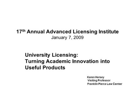 17 th Annual Advanced Licensing Institute January 7, 2009 University Licensing: Turning Academic Innovation into Useful Products Karen Hersey Visiting.