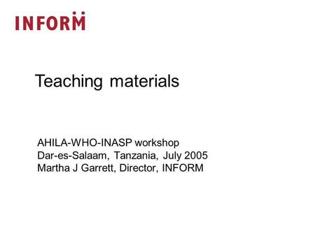 AHILA-WHO-INASP workshop Dar-es-Salaam, Tanzania, July 2005 Martha J Garrett, Director, INFORM Teaching materials.