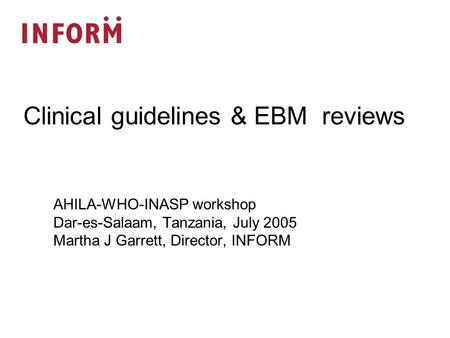 AHILA-WHO-INASP workshop Dar-es-Salaam, Tanzania, July 2005 Martha J Garrett, Director, INFORM Clinical guidelines & EBM reviews.