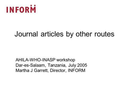 AHILA-WHO-INASP workshop Dar-es-Salaam, Tanzania, July 2005 Martha J Garrett, Director, INFORM Journal articles by other routes.
