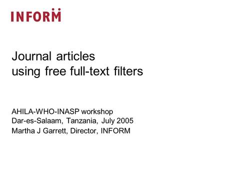 AHILA-WHO-INASP workshop Dar-es-Salaam, Tanzania, July 2005 Martha J Garrett, Director, INFORM Journal articles using free full-text filters.