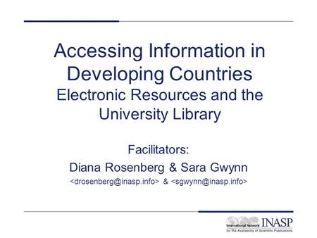 Accessing Information in Developing Countries Electronic Resources and the University Library Facilitators: Diana Rosenberg & Sara Gwynn &