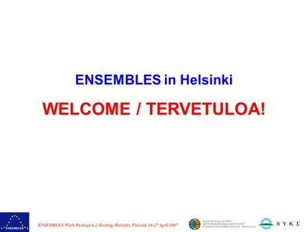 ENSEMBLES Work Package 6.2 Meeting, Helsinki, Finland, 26-27 April 2007 ENSEMBLES in Helsinki WELCOME / TERVETULOA!