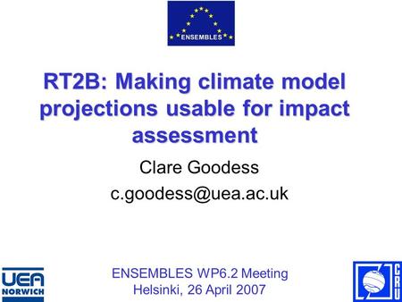 RT2B: Making climate model projections usable for impact assessment Clare Goodess ENSEMBLES WP6.2 Meeting Helsinki, 26 April 2007.