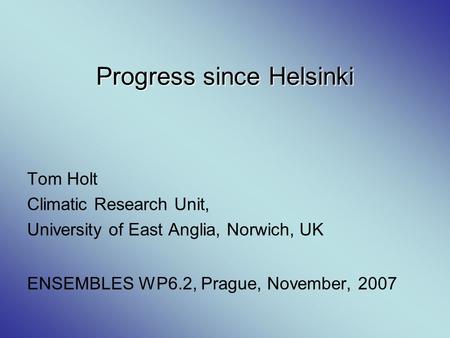 Progress since Helsinki Tom Holt Climatic Research Unit, University of East Anglia, Norwich, UK ENSEMBLES WP6.2, Prague, November, 2007.