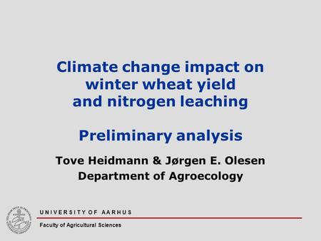 U N I V E R S I T Y O F A A R H U S Faculty of Agricultural Sciences Climate change impact on winter wheat yield and nitrogen leaching Preliminary analysis.