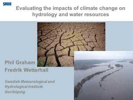 Evaluating the impacts of climate change on hydrology and water resources Phil Graham Fredrik Wetterhall Swedish Meteorological and Hydrological Institute.