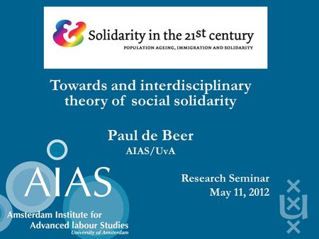 Towards and interdisciplinary theory of social solidarity Paul de Beer AIAS/UvA Research Seminar May 11, 2012.