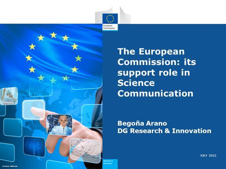JULY 2012 The European Commission: its support role in Science Communication Begoña Arano DG Research & Innovation © Source: Fotolia.com.