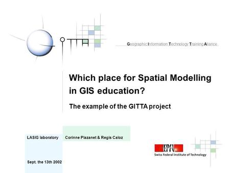 Which place for Spatial Modelling in GIS education? The example of the GITTA project LASIG laboratory Corinne Plazanet & Regis Caloz Geographic Information.