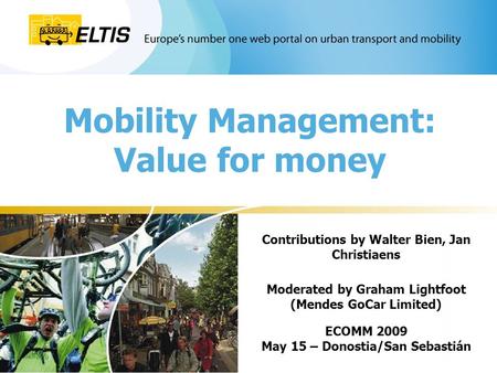 Mobility Management: Value for money Contributions by Walter Bien, Jan Christiaens Moderated by Graham Lightfoot (Mendes GoCar Limited) ECOMM 2009 May.