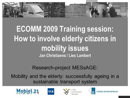 ECOMM 2009 Training session: How to involve elderly citizens in mobility issues Jan Christiaens / Lies Lambert Research-project MESsAGE: Mobility and the.