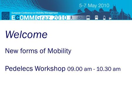 ECOMM 2010 new forms of mobility New forms of Mobility Pedelecs Workshop 09.00 am - 10.30 am Welcome.
