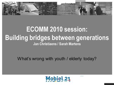 ECOMM 2010 session: Building bridges between generations Jan Christiaens / Sarah Martens Whats wrong with youth / elderly today?
