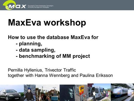 MaxEva workshop How to use the database MaxEva for - planning, - data sampling, - benchmarking of MM project Pernilla Hyllenius, Trivector Traffic together.