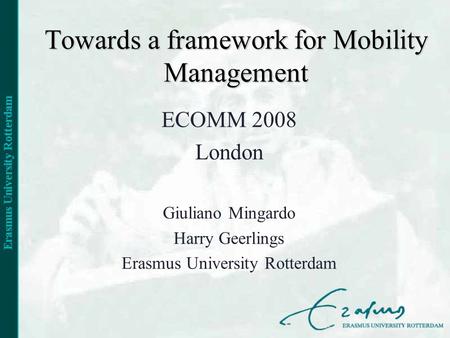 Towards a framework for Mobility Management ECOMM 2008 London Giuliano Mingardo Harry Geerlings Erasmus University Rotterdam.
