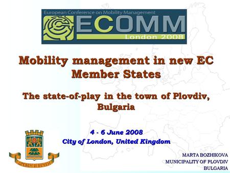 MARTA BOZHIKOVA MUNICIPALITY OF PLOVDIV BULGARIA Mobility management in new EC Member States The state-of-play in the town of Plovdiv, Bulgaria 4 - 6 June.