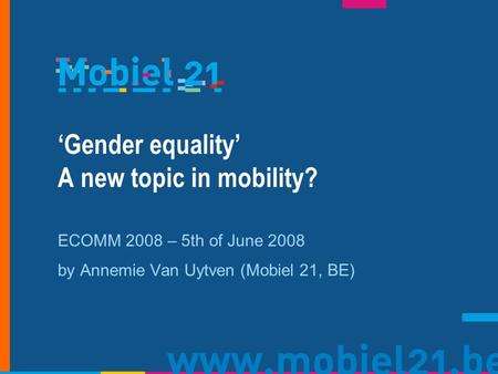 Gender equality A new topic in mobility? ECOMM 2008 – 5th of June 2008 by Annemie Van Uytven (Mobiel 21, BE)