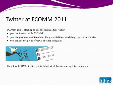 Twitter at ECOMM 2011 ECOMM 2011 is starting to adopt social media: Twitter you can interact with ECOMM you can give your opinion about the presentations,
