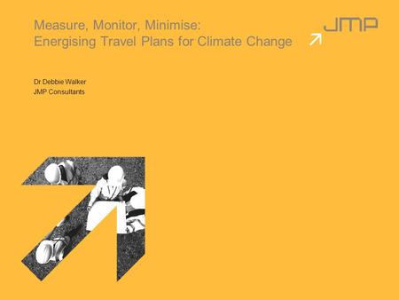 Measure, Monitor, Minimise: Energising Travel Plans for Climate Change Dr Debbie Walker JMP Consultants.
