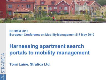 ECOMM 2010 European Conference on Mobility Management 5-7 May 2010 Harnessing apartment search portals to mobility management Tomi Laine, Strafica Ltd.