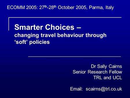 Smarter Choices – changing travel behaviour through soft policies Dr Sally Cairns Senior Research Fellow TRL and UCL   ECOMM 2005: