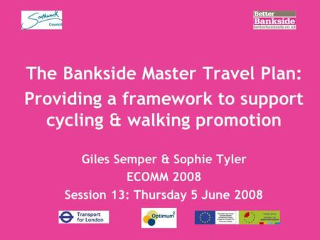 The Bankside Master Travel Plan: Providing a framework to support cycling & walking promotion Giles Semper & Sophie Tyler ECOMM 2008 Session 13: Thursday.