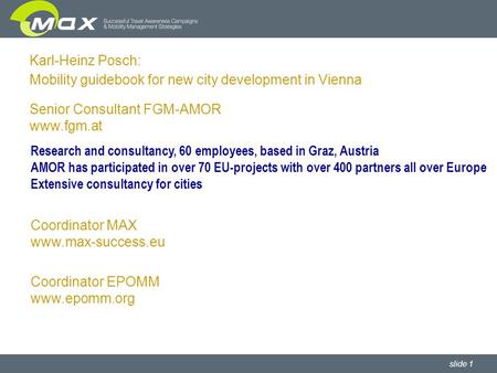 Slide 1 Karl-Heinz Posch: Mobility guidebook for new city development in Vienna Senior Consultant FGM-AMOR www.fgm.at Coordinator MAX www.max-success.eu.