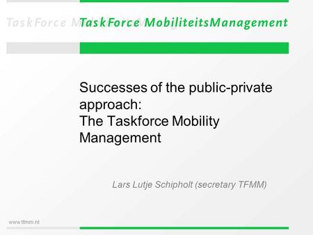 Www.tfmm.nl Successes of the public-private approach: The Taskforce Mobility Management Lars Lutje Schipholt (secretary TFMM)
