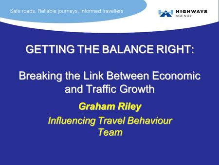 GETTING THE BALANCE RIGHT: Breaking the Link Between Economic and Traffic Growth Graham Riley Influencing Travel Behaviour Team.