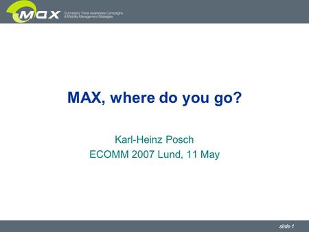 Slide 1 MAX, where do you go? Karl-Heinz Posch ECOMM 2007 Lund, 11 May.